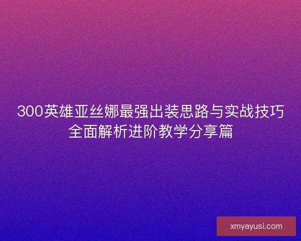 300英雄亚丝娜最强出装思路与实战技巧全面解析进阶教学分享篇