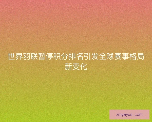 世界羽联暂停积分排名引发全球赛事格局新变化