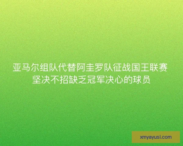亚马尔组队代替阿圭罗队征战国王联赛 坚决不招缺乏冠军决心的球员
