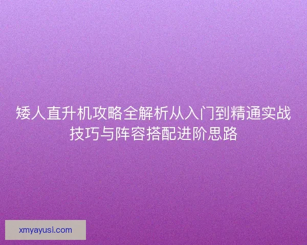 矮人直升机攻略全解析从入门到精通实战技巧与阵容搭配进阶思路