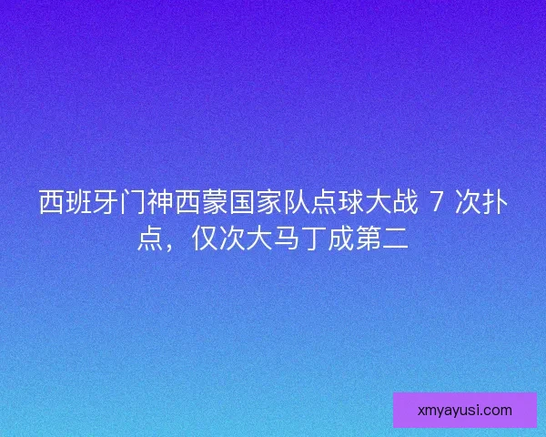 西班牙门神西蒙国家队点球大战 7 次扑点，仅次大马丁成第二