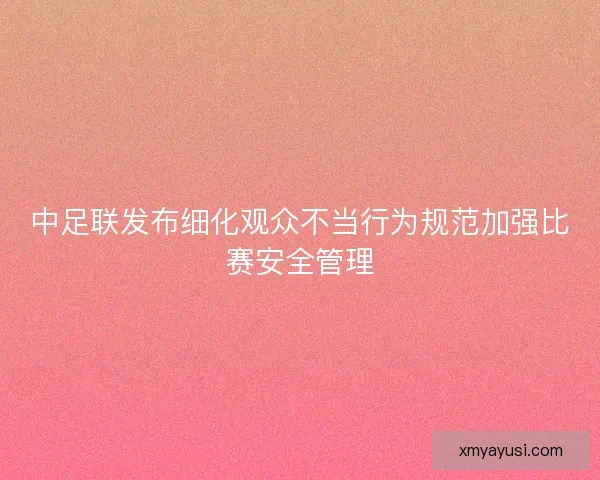 中足联发布细化观众不当行为规范加强比赛安全管理