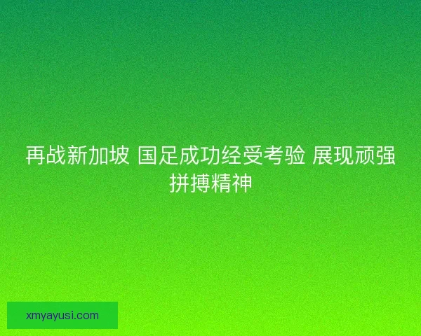 再战新加坡 国足成功经受考验 展现顽强拼搏精神