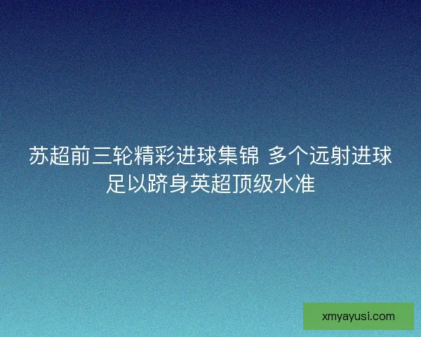 苏超前三轮精彩进球集锦 多个远射进球足以跻身英超顶级水准
