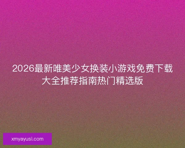 2026最新唯美少女换装小游戏免费下载大全推荐指南热门精选版
