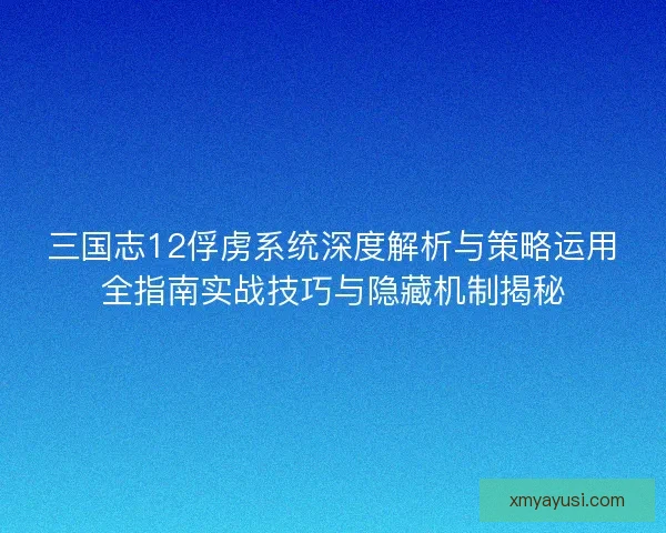 三国志12俘虏系统深度解析与策略运用全指南实战技巧与隐藏机制揭秘 三国志12俘虏系统深度解析与策略运用全指南实战技巧与隐藏机制揭秘