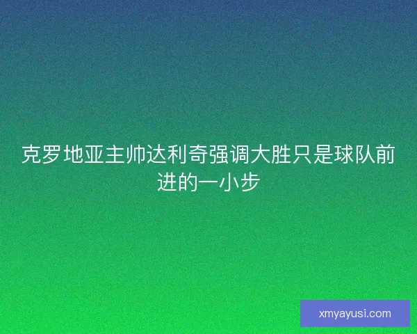 克罗地亚主帅达利奇强调大胜只是球队前进的一小步 克罗地亚主帅达利奇强调大胜只是球队前进的一小步