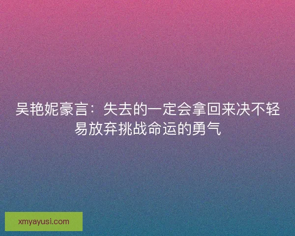 吴艳妮豪言：失去的一定会拿回来决不轻易放弃挑战命运的勇气
