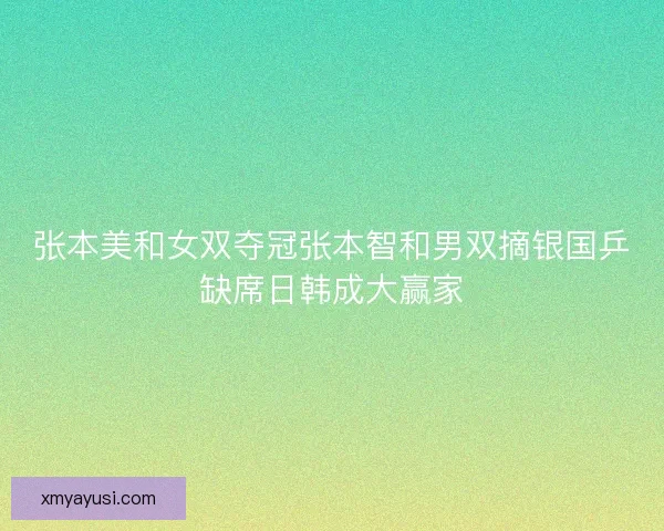 张本美和女双夺冠张本智和男双摘银国乒缺席日韩成大赢家