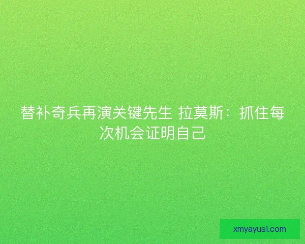 替补奇兵再演关键先生 拉莫斯：抓住每次机会证明自己