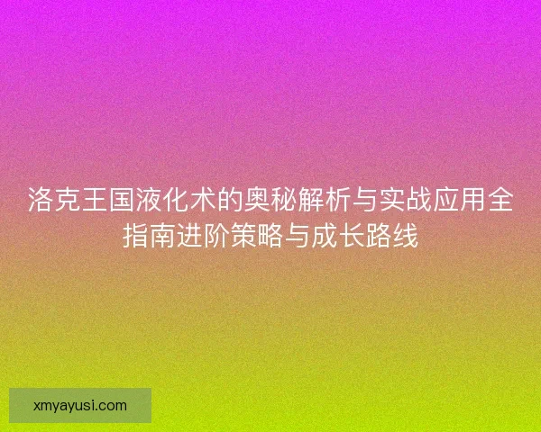 洛克王国液化术的奥秘解析与实战应用全指南进阶策略与成长路线