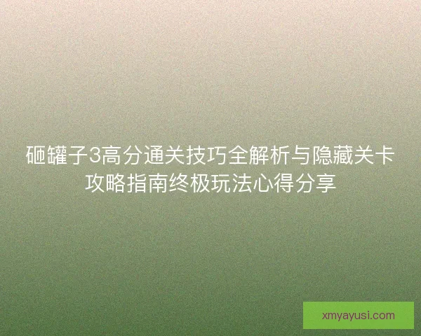 砸罐子3高分通关技巧全解析与隐藏关卡攻略指南终极玩法心得分享