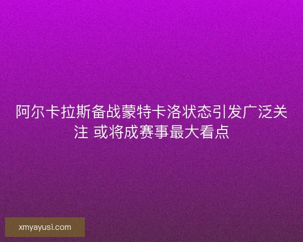 阿尔卡拉斯备战蒙特卡洛状态引发广泛关注 或将成赛事最大看点