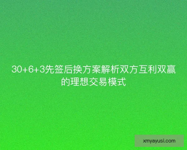 30+6+3先签后换方案解析双方互利双赢的理想交易模式
