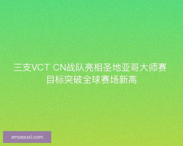 三支VCT CN战队亮相圣地亚哥大师赛 目标突破全球赛场新高 三支VCT CN战队亮相圣地亚哥大师赛 目标突破全球赛场新高