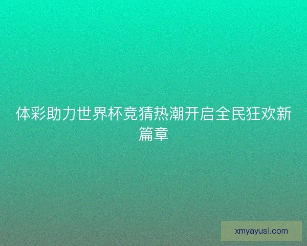 体彩助力世界杯竞猜热潮开启全民狂欢新篇章