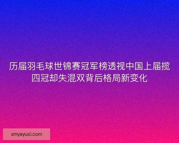 历届羽毛球世锦赛冠军榜透视中国上届揽四冠却失混双背后格局新变化