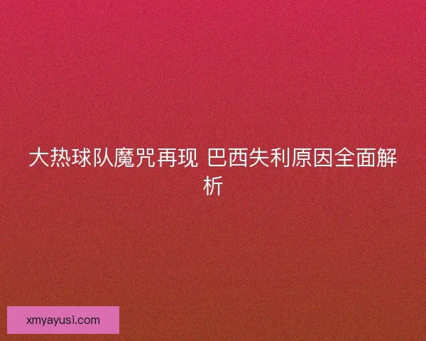 大热球队魔咒再现 巴西失利原因全面解析
