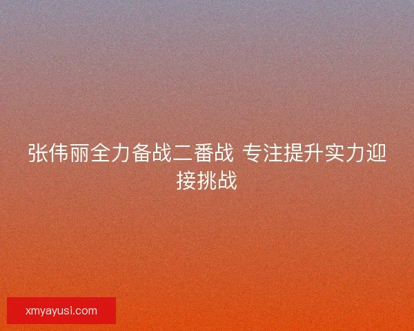张伟丽全力备战二番战 专注提升实力迎接挑战