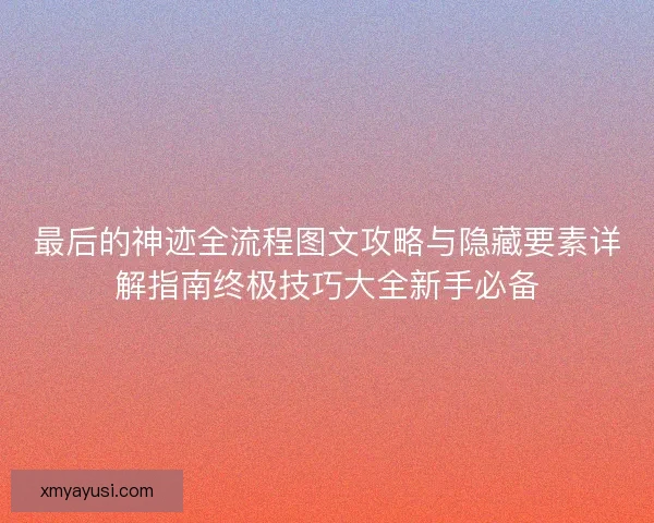 最后的神迹全流程图文攻略与隐藏要素详解指南终极技巧大全新手必备