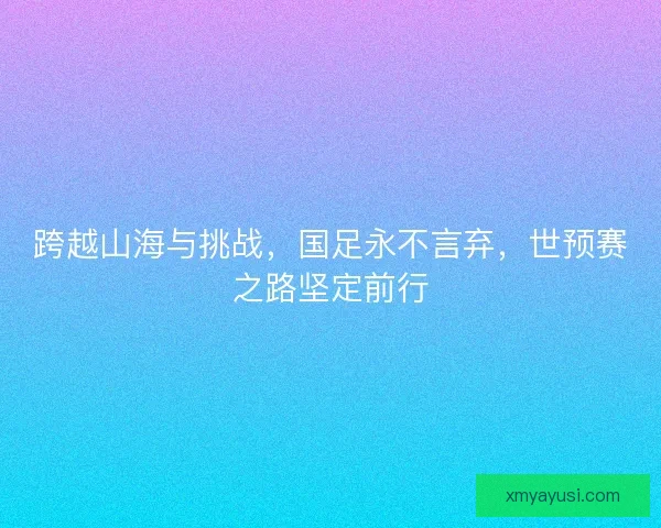 跨越山海与挑战，国足永不言弃，世预赛之路坚定前行