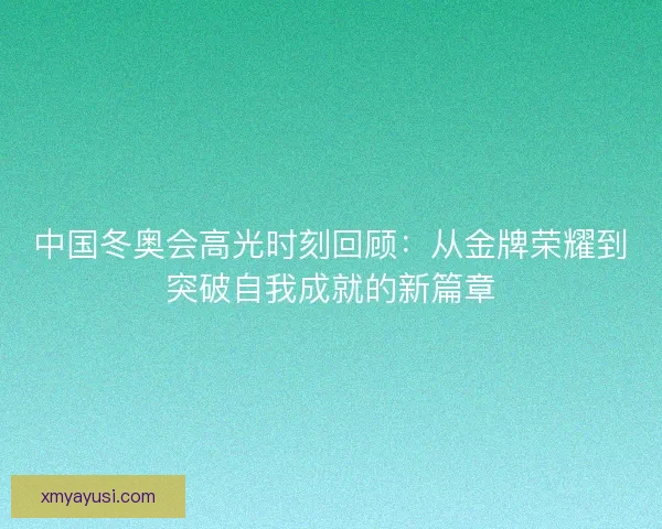 中国冬奥会高光时刻回顾:从金牌荣耀到突破自我成就的新篇章 中国冬奥会高光时刻回顾:从金牌荣耀到突破自我成就的新篇章