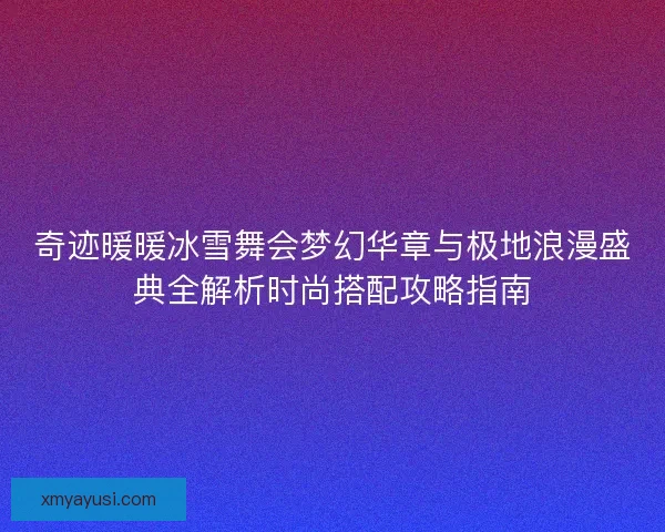 奇迹暖暖冰雪舞会梦幻华章与极地浪漫盛典全解析时尚搭配攻略指南