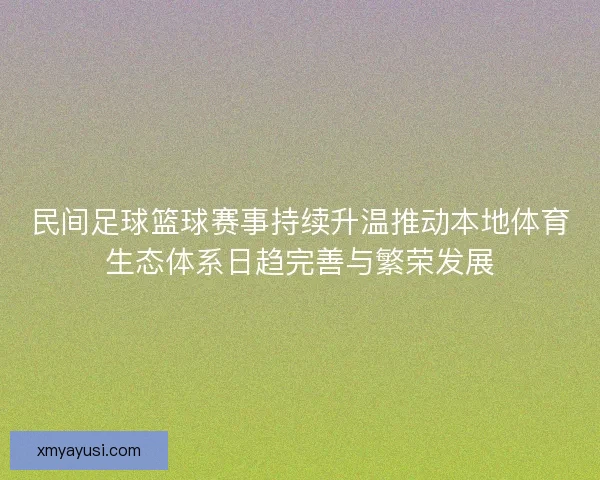 民间足球篮球赛事持续升温推动本地体育生态体系日趋完善与繁荣发展