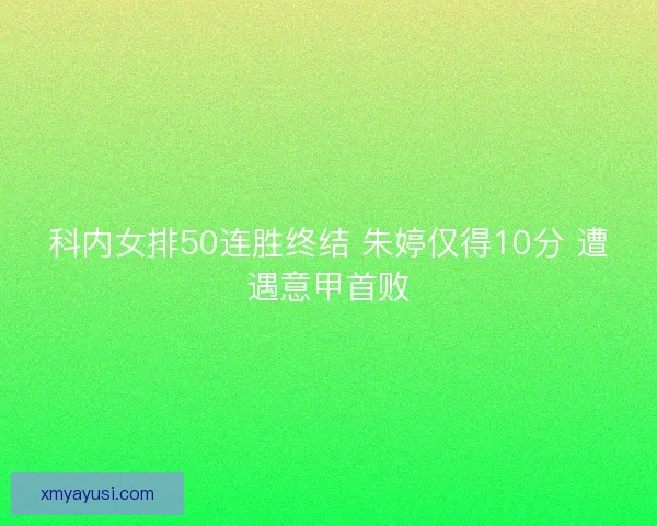 科内女排50连胜终结 朱婷仅得10分 遭遇意甲首败
