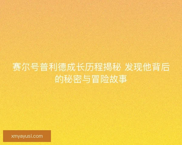 赛尔号普利德成长历程揭秘 发现他背后的秘密与冒险故事