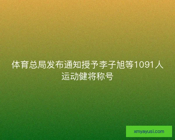 体育总局发布通知授予李子旭等1091人运动健将称号 体育总局发布通知授予李子旭等1091人运动健将称号