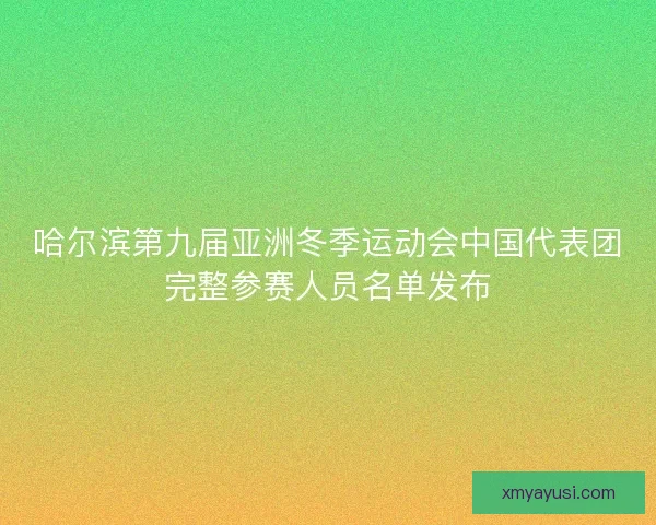 哈尔滨第九届亚洲冬季运动会中国代表团完整参赛人员名单发布 哈尔滨第九届亚洲冬季运动会中国代表团完整参赛人员名单发布