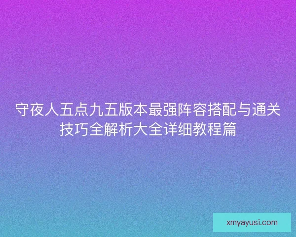 守夜人五点九五版本最强阵容搭配与通关技巧全解析大全详细教程篇 守夜人五点九五版本最强阵容搭配与通关技巧全解析大全详细教程篇