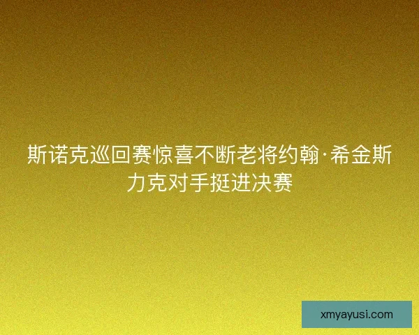 斯诺克巡回赛惊喜不断老将约翰·希金斯力克对手挺进决赛