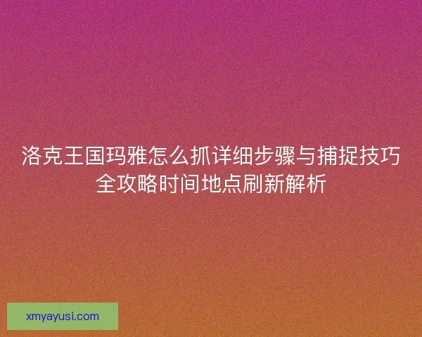 洛克王国玛雅怎么抓详细步骤与捕捉技巧全攻略时间地点刷新解析 洛克王国玛雅怎么抓详细步骤与捕捉技巧全攻略时间地点刷新解析