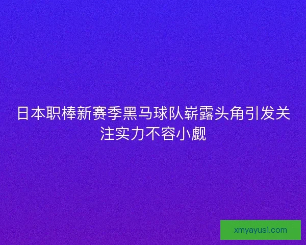 日本职棒新赛季黑马球队崭露头角引发关注实力不容小觑 日本职棒新赛季黑马球队崭露头角引发关注实力不容小觑