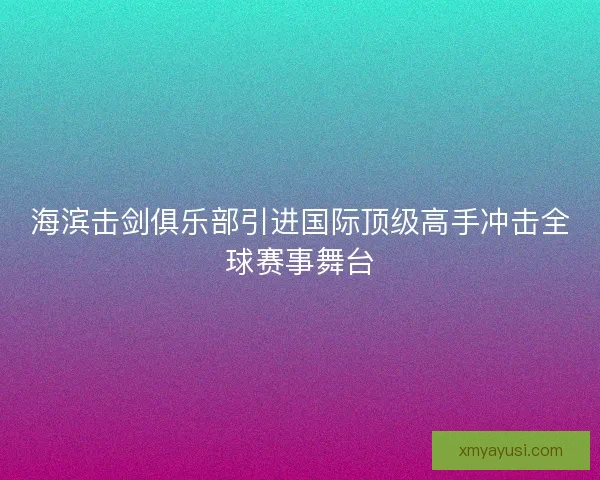 海滨击剑俱乐部引进国际顶级高手冲击全球赛事舞台 海滨击剑俱乐部引进国际顶级高手冲击全球赛事舞台