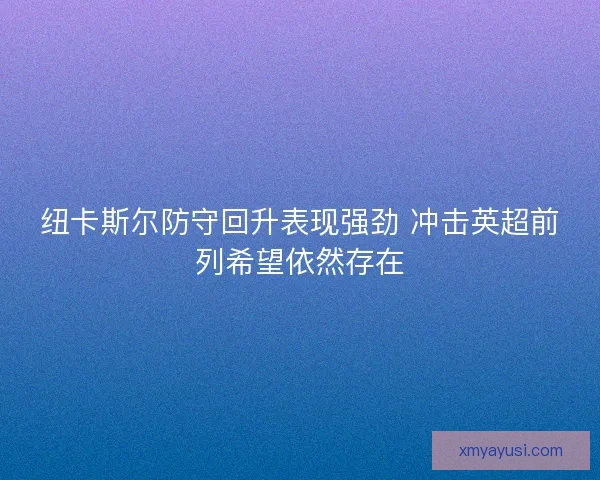 纽卡斯尔防守回升表现强劲 冲击英超前列希望依然存在