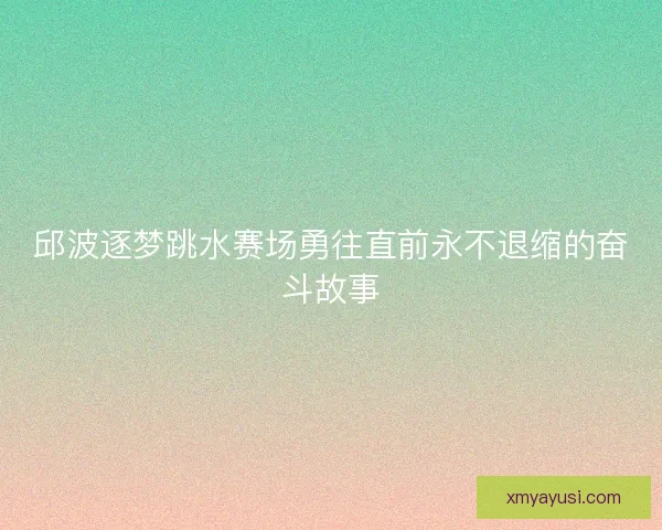 邱波逐梦跳水赛场勇往直前永不退缩的奋斗故事 邱波逐梦跳水赛场勇往直前永不退缩的奋斗故事
