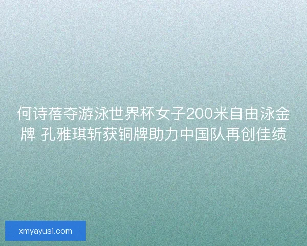 何诗蓓夺游泳世界杯女子200米自由泳金牌 孔雅琪斩获铜牌助力中国队再创佳绩