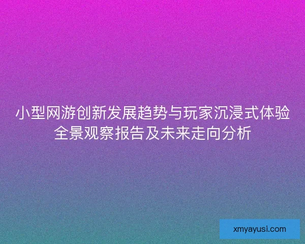 小型网游创新发展趋势与玩家沉浸式体验全景观察报告及未来走向分析