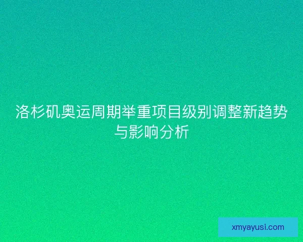 洛杉矶奥运周期举重项目级别调整新趋势与影响分析