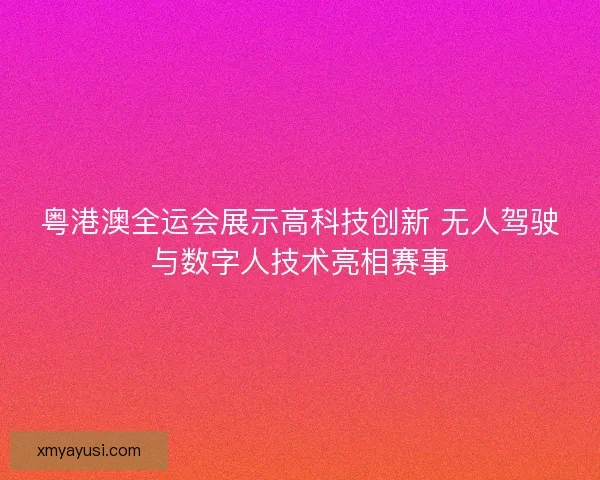 粤港澳全运会展示高科技创新 无人驾驶与数字人技术亮相赛事