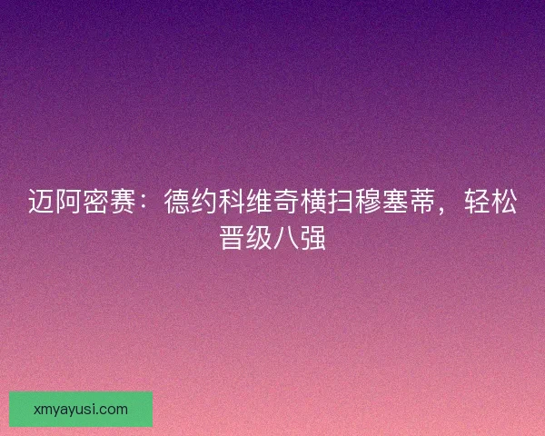 迈阿密赛：德约科维奇横扫穆塞蒂，轻松晋级八强