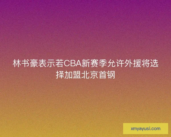 林书豪表示若CBA新赛季允许外援将选择加盟北京首钢 林书豪表示若CBA新赛季允许外援将选择加盟北京首钢