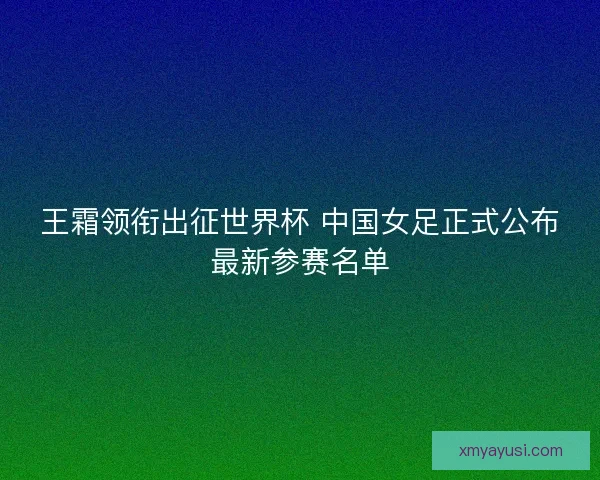 王霜领衔出征世界杯 中国女足正式公布最新参赛名单 王霜领衔出征世界杯 中国女足正式公布最新参赛名单