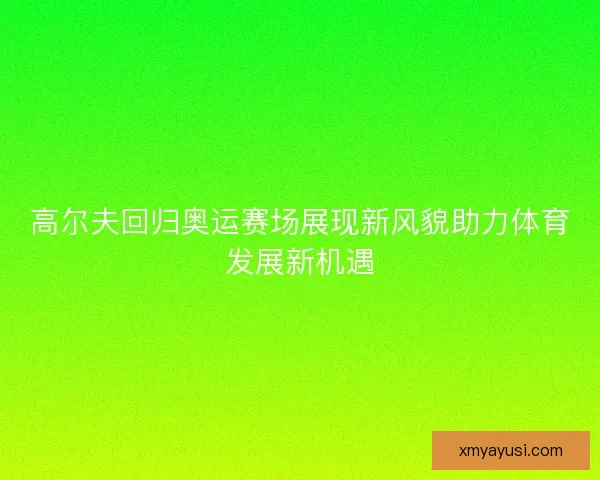 高尔夫回归奥运赛场展现新风貌助力体育发展新机遇 高尔夫回归奥运赛场展现新风貌助力体育发展新机遇