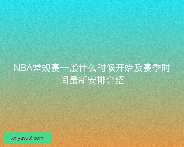 NBA常规赛一般什么时候开始及赛季时间最新安排介绍 NBA常规赛一般什么时候开始及赛季时间最新安排介绍