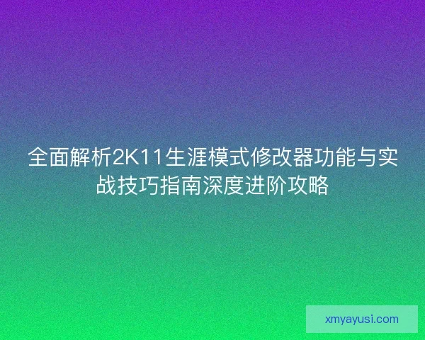 全面解析2K11生涯模式修改器功能与实战技巧指南深度进阶攻略 全面解析2K11生涯模式修改器功能与实战技巧指南深度进阶攻略