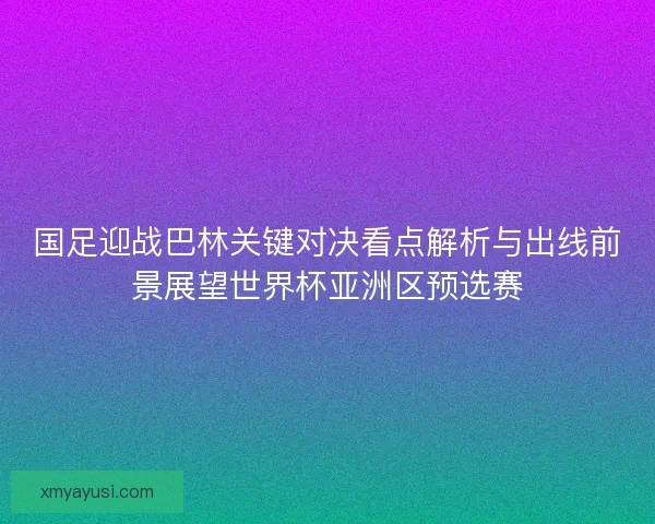 国足迎战巴林关键对决看点解析与出线前景展望世界杯亚洲区预选赛 国足迎战巴林关键对决看点解析与出线前景展望世界杯亚洲区预选赛